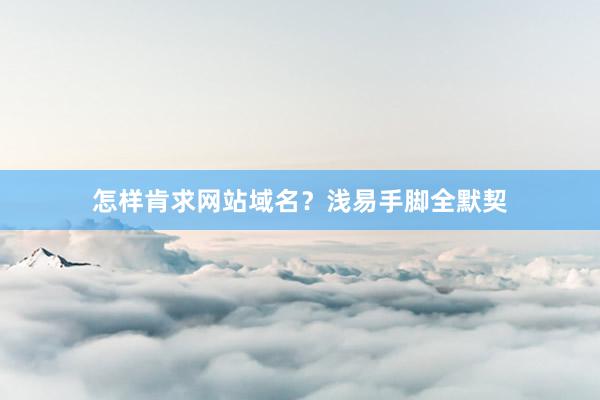 怎样肯求网站域名？浅易手脚全默契
