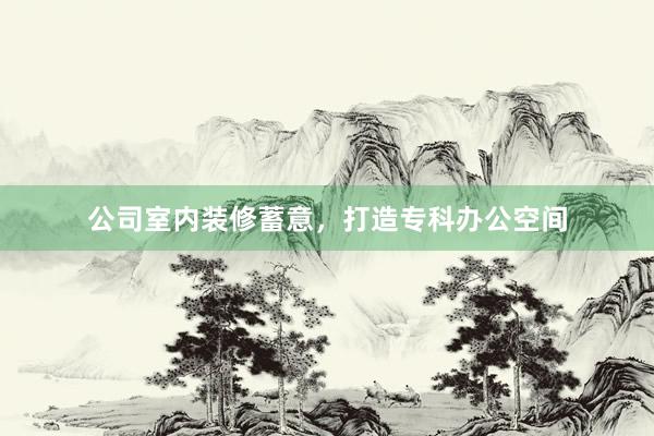 公司室内装修蓄意，打造专科办公空间
