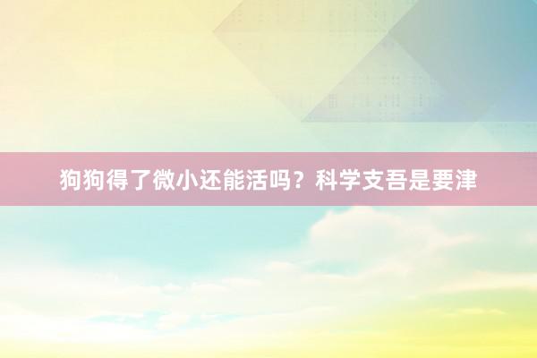 狗狗得了微小还能活吗？科学支吾是要津